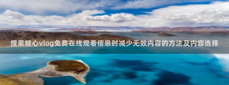 糖心vlog官网：搜索糖心vlog免费在线观看信息时减少无效内容的方法及内容选择