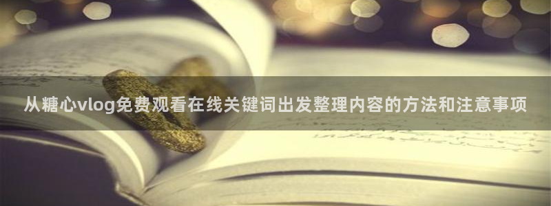 糖心love：从糖心vlog免费观看在线关键词出发整理内容的方法和注意事项