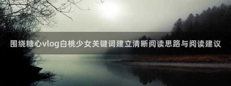 糖心视频app：围绕糖心vlog白桃少女关键词建立清晰阅读思路与阅读建议