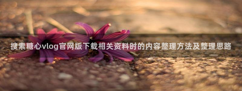 糖心vlogapp下载：搜索糖心vlog官网版下载相关资料时的内容整理方法及整理思路
