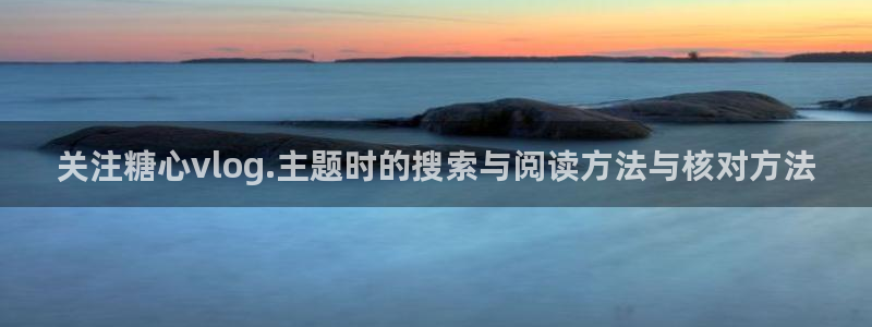 糖心vlog破解版：关注糖心vlog.主题时的搜索与阅读方法与核对方法