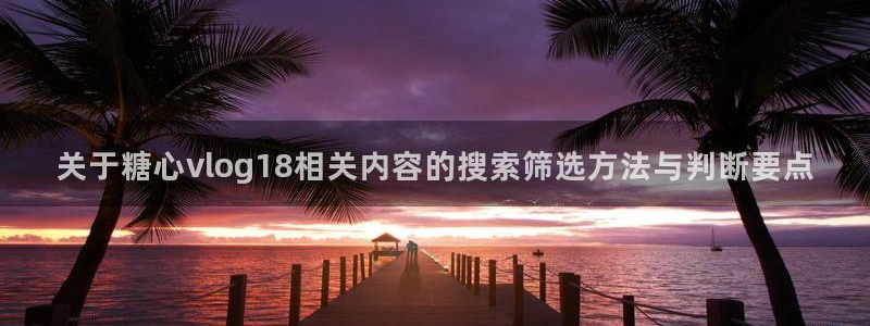 糖心视频vlog：关于糖心vlog18相关内容的搜索筛选方法与判断要点