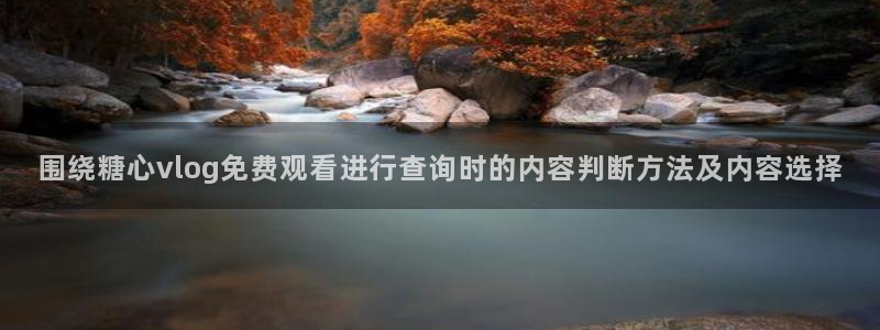 糖心在线锅锅：围绕糖心vlog免费观看进行查询时的内容判断方法及内容选择