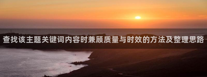 糖心vlog官网版下载：查找该主题关键词内容时兼顾质量与时效的方法及整理思路