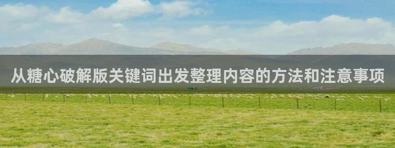 糖心vlog入口：从糖心破解版关键词出发整理内容的方法和注意事项