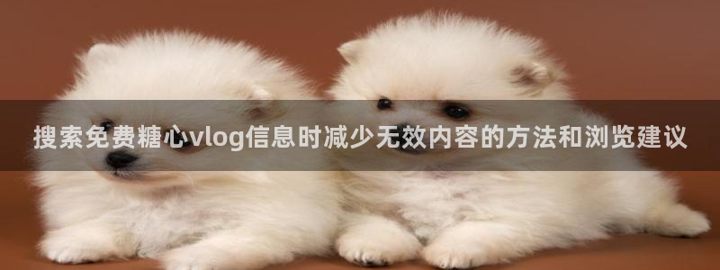 糖心vlog桥本香菜：搜索免费糖心vlog信息时减少无效内容的方法和浏览建议