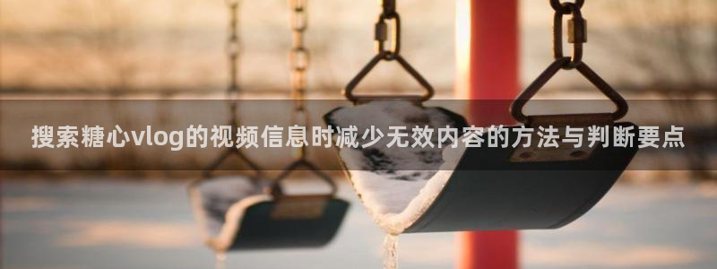 糖心官方官网网址:搜索糖心vlog的视频信息时减少无效内容的方法与判断要点
