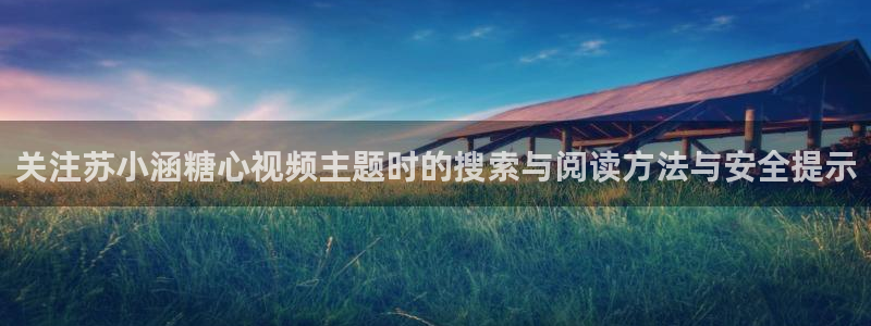 糖心vlogapp：关注苏小涵糖心视频主题时的搜索与阅读方法与安全提示
