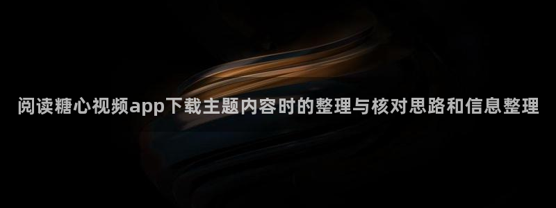 糖心看片：阅读糖心视频app下载主题内容时的整理与核对思路和信息整理