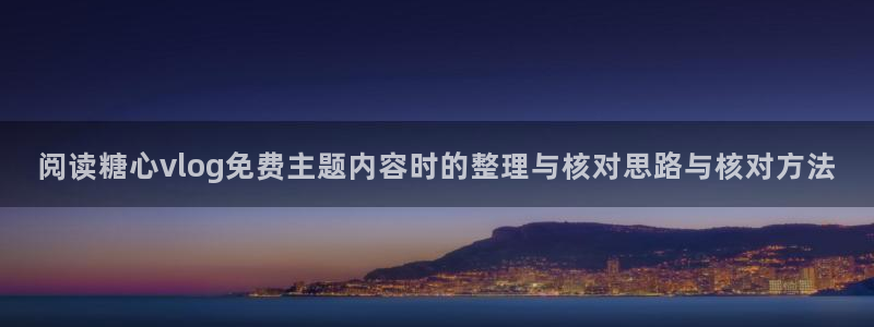 心糖logo官网：阅读糖心vlog免费主题内容时的整理与核对思路与核对方法